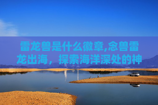 雷龙兽是什么徽章,念兽雷龙出海，探索海洋深处的神秘生物
