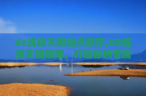 dz练级天赋加点顺序,DZ练级天赋指南,打造你的专属猎人之路 dz练级天赋加点顺序,DZ练级天赋指南,打造你的专属猎人之路