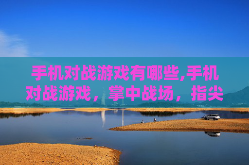 手机对战游戏有哪些,手机对战游戏，掌中战场，指尖对决