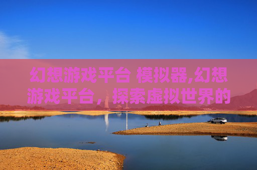 幻想游戏平台 模拟器,幻想游戏平台，探索虚拟世界的无限可能