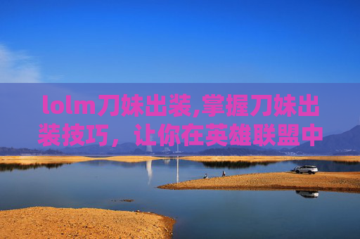 lolm刀妹出装,掌握刀妹出装技巧,让你在英雄联盟中成为真正的战士! lolm刀妹出装,掌握刀妹出装技巧,让你在英雄联盟中成为真正的战士!