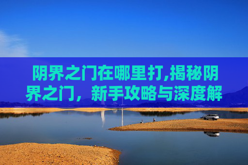 阴界之门在哪里打,揭秘阴界之门，新手攻略与深度解析