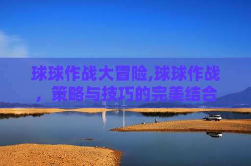 球球作战大冒险,球球作战，策略与技巧的完美结合