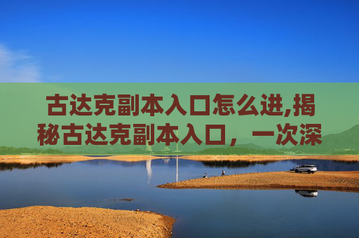 古达克副本入口怎么进,揭秘古达克副本入口,一次深入探索的旅程 古达克副本入口怎么进,揭秘古达克副本入口,一次深入探索的旅程