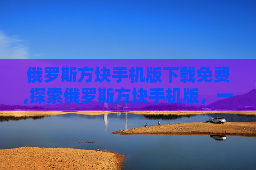 俄罗斯方块手机版下载免费,探索俄罗斯方块手机版，一款经典游戏的新形态