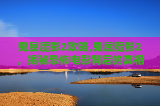 鬼屋魔影2攻略,鬼屋魔影2，揭秘恐怖电影背后的真相