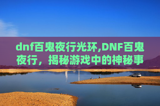 dnf百鬼夜行光环,DNF百鬼夜行,揭秘游戏中的神秘事件 dnf百鬼夜行光环,DNF百鬼夜行,揭秘游戏中的神秘事件