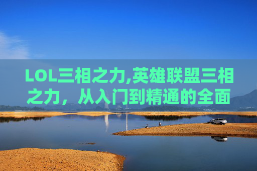 LOL三相之力,英雄联盟三相之力，从入门到精通的全面解析
