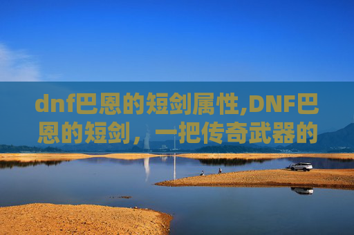 dnf巴恩的短剑属性,DNF巴恩的短剑，一把传奇武器的深度解析