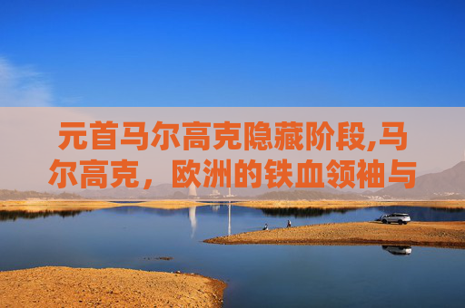 元首马尔高克隐藏阶段,马尔高克，欧洲的铁血领袖与现代政治的先驱者