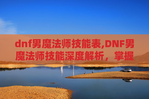 dnf男魔法师技能表,DNF男魔法师技能深度解析,掌握核心技能,打造最强输出 dnf男魔法师技能表,DNF男魔法师技能深度解析,掌握核心技能,打造最强输出