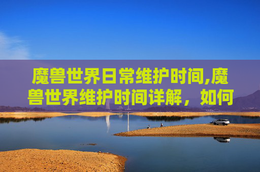魔兽世界日常维护时间,魔兽世界维护时间详解,如何应对游戏更新与停机 魔兽世界日常维护时间,魔兽世界维护时间详解,如何应对游戏更新与停机