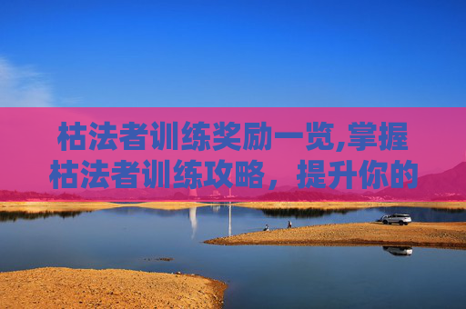 枯法者训练奖励一览,掌握枯法者训练攻略，提升你的游戏技能