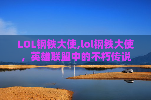 LOL钢铁大使,lol钢铁大使,英雄联盟中的不朽传说 LOL钢铁大使,lol钢铁大使,英雄联盟中的不朽传说