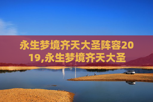 永生梦境齐天大圣阵容2019,永生梦境齐天大圣 永生梦境齐天大圣阵容2019,永生梦境齐天大圣