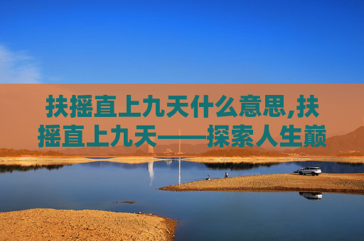 扶摇直上九天什么意思,扶摇直上九天——探索人生巅峰的奥秘 扶摇直上九天什么意思,扶摇直上九天——探索人生巅峰的奥秘