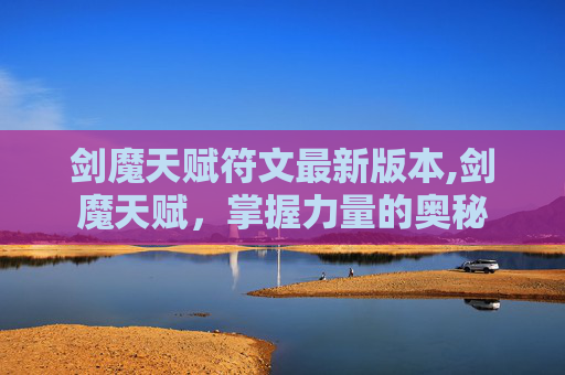 剑魔天赋符文最新版本,剑魔天赋，掌握力量的奥秘