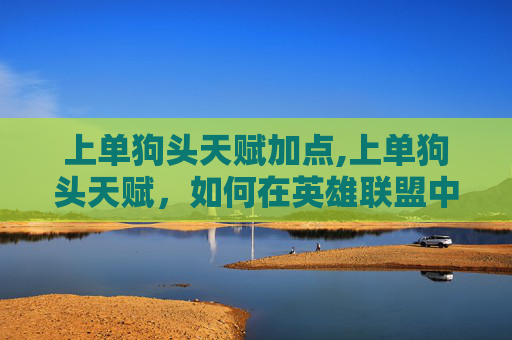上单狗头天赋加点,上单狗头天赋，如何在英雄联盟中成为一名出色的上单英雄