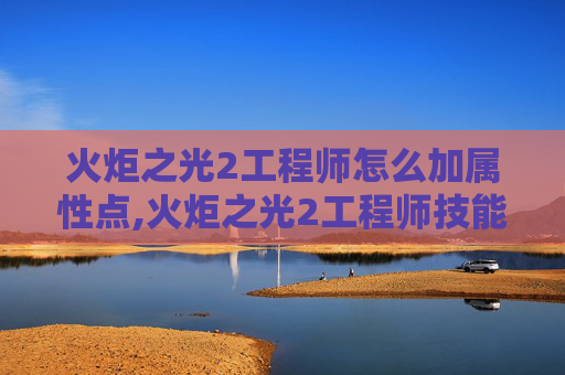 火炬之光2工程师怎么加属性点,火炬之光2工程师技能加点攻略 火炬之光2工程师怎么加属性点,火炬之光2工程师技能加点攻略