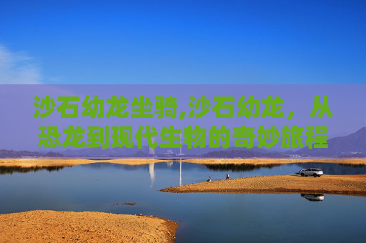 沙石幼龙坐骑,沙石幼龙，从恐龙到现代生物的奇妙旅程