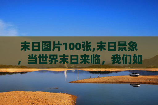 末日图片100张,末日景象,当世界末日来临,我们如何生存? 末日图片100张,末日景象,当世界末日来临,我们如何生存?