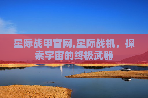 星际战甲官网,星际战机，探索宇宙的终极武器
