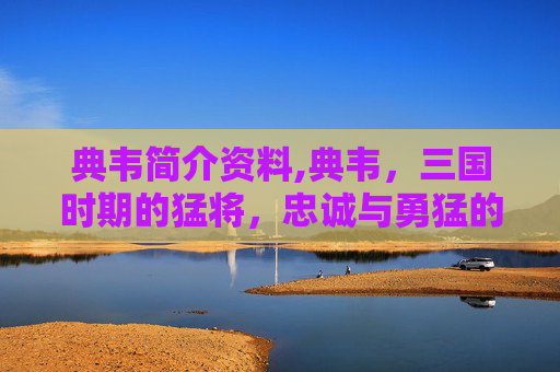 典韦简介资料,典韦，三国时期的猛将，忠诚与勇猛的象征