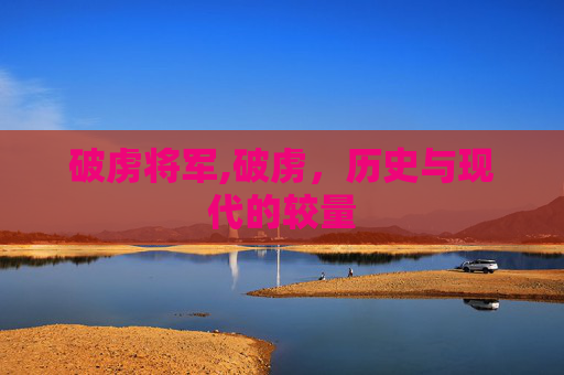 破虏将军,破虏,历史与现代的较量 破虏将军,破虏,历史与现代的较量