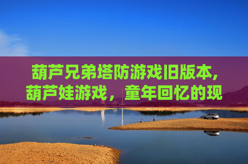 葫芦兄弟塔防游戏旧版本,葫芦娃游戏,童年回忆的现代演绎 葫芦兄弟塔防游戏旧版本,葫芦娃游戏,童年回忆的现代演绎