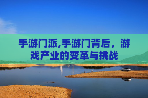 手游门派,手游门背后，游戏产业的变革与挑战