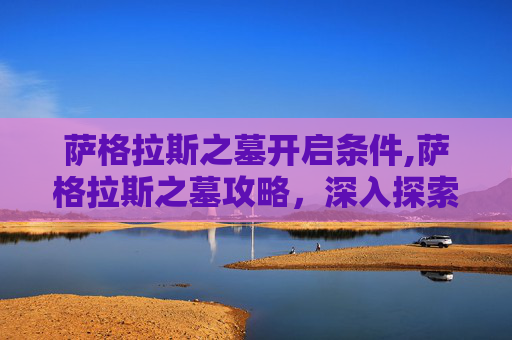 萨格拉斯之墓开启条件,萨格拉斯之墓攻略，深入探索魔兽世界中的终极挑战