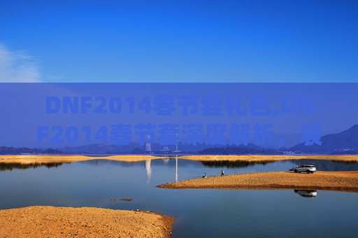 DNF2014春节套礼包,DNF2014春节套深度解析,装备、技能与玩家体验