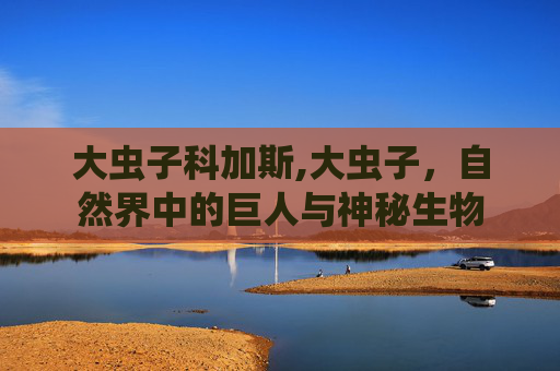 大虫子科加斯,大虫子,自然界中的巨人与神秘生物 大虫子科加斯,大虫子,自然界中的巨人与神秘生物