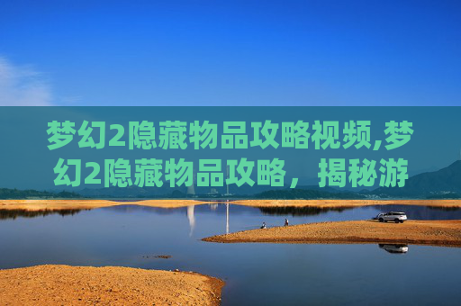 梦幻2隐藏物品攻略视频,梦幻2隐藏物品攻略,揭秘游戏中的神秘宝藏 梦幻2隐藏物品攻略视频,梦幻2隐藏物品攻略,揭秘游戏中的神秘宝藏