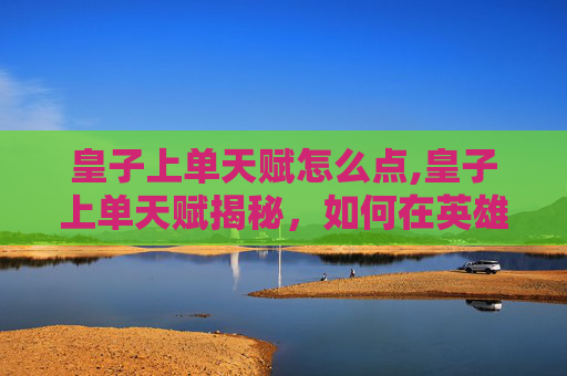 皇子上单天赋怎么点,皇子上单天赋揭秘,如何在英雄联盟中成为顶尖玩家 皇子上单天赋怎么点,皇子上单天赋揭秘,如何在英雄联盟中成为顶尖玩家
