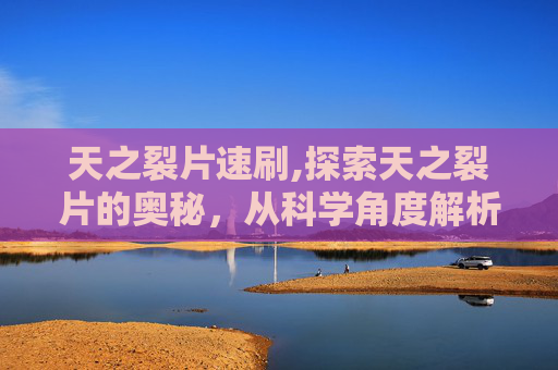 天之裂片速刷,探索天之裂片的奥秘,从科学角度解析其功效与影响 天之裂片速刷,探索天之裂片的奥秘,从科学角度解析其功效与影响