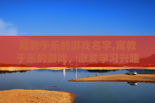 寓教于乐的游戏名字,寓教于乐的游戏，激发学习兴趣，培养创新思维