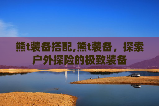 熊t装备搭配,熊t装备，探索户外探险的极致装备