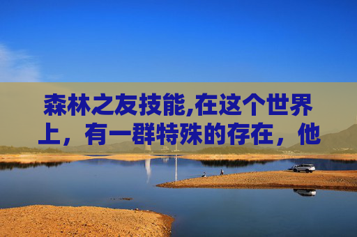 森林之友技能,在这个世界上，有一群特殊的存在，他们与森林为伴，以大自然为家。他们是森林的守护者，是地球的绿色使者，是生命的源泉。他们是森林之友，用他们的行动诠释着对自然的热爱和尊重