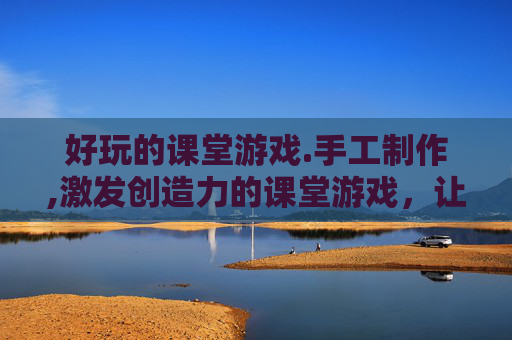 好玩的课堂游戏.手工制作,激发创造力的课堂游戏，让学习变得有趣