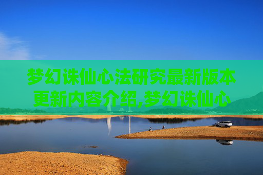 梦幻诛仙心法研究最新版本更新内容介绍,梦幻诛仙心法——掌握技能，成就仙侠传奇