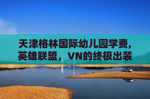 天津格林国际幼儿园学费,英雄联盟，VN的终极出装指南