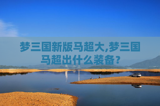 梦三国新版马超大,梦三国马超出什么装备？