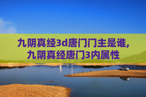 九阴真经3d唐门门主是谁,九阴真经唐门3内属性 九阴真经3d唐门门主是谁,九阴真经唐门3内属性