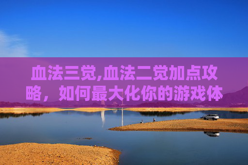 血法三觉,血法二觉加点攻略，如何最大化你的游戏体验？