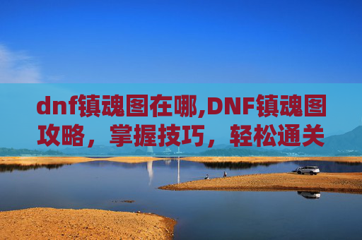 dnf镇魂图在哪,DNF镇魂图攻略，掌握技巧，轻松通关