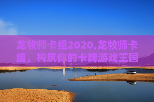 龙牧师卡组2020,龙牧师卡组,构筑你的卡牌游戏王国 龙牧师卡组2020,龙牧师卡组,构筑你的卡牌游戏王国