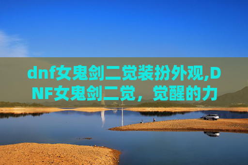 dnf女鬼剑二觉装扮外观,DNF女鬼剑二觉，觉醒的力量与挑战