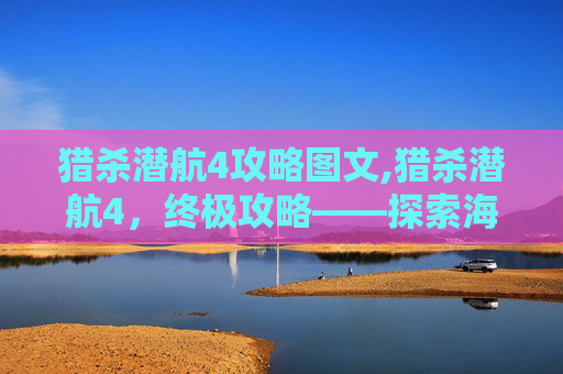 猎杀潜航4攻略图文,猎杀潜航4，终极攻略——探索海战的极致魅力