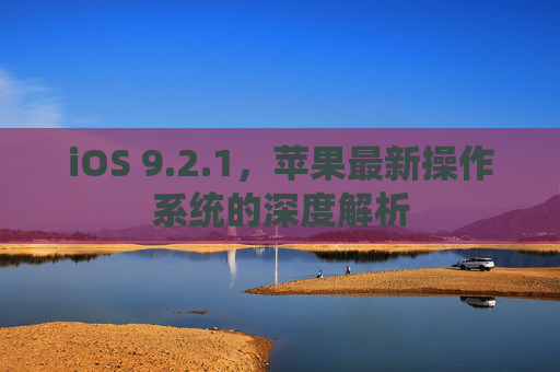 iOS 9.2.1,苹果最新操作系统的深度解析 iOS 9.2.1,苹果最新操作系统的深度解析